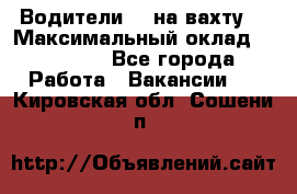 Водители BC на вахту. › Максимальный оклад ­ 79 200 - Все города Работа » Вакансии   . Кировская обл.,Сошени п.